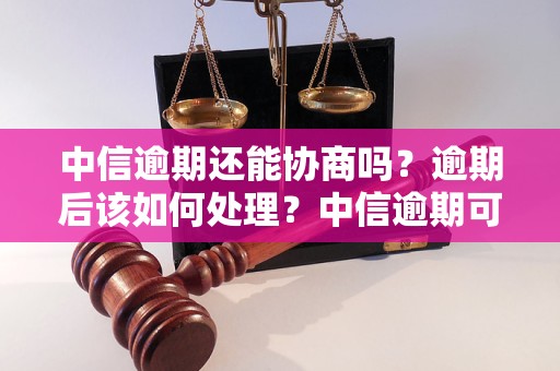 中信逾期还能协商吗？逾期后该如何处理？中信逾期可以通过协商解决吗？逾期后应该如何应对？