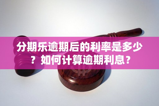 分期乐逾期后的利率是多少？如何计算逾期利息？