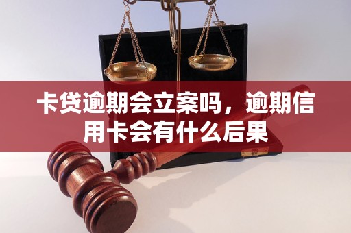 卡贷逾期会立案吗，逾期信用卡会有什么后果