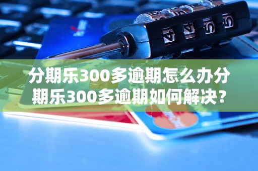 分期乐300多逾期怎么办分期乐300多逾期如何解决？