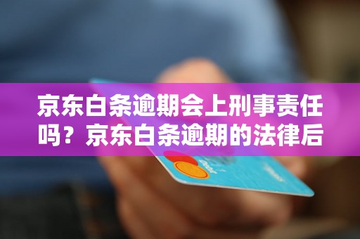 京东白条逾期会上刑事责任吗？京东白条逾期的法律后果