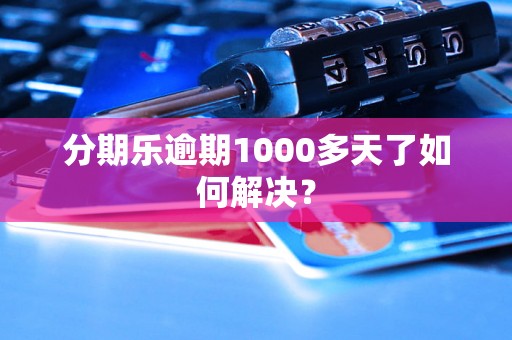 分期乐逾期1000多天了如何解决？