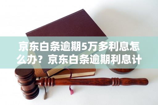 京东白条逾期5万多利息怎么办？京东白条逾期利息计算方式