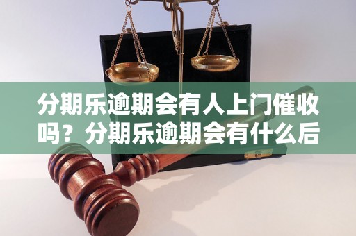 分期乐逾期会有人上门催收吗？分期乐逾期会有什么后果？