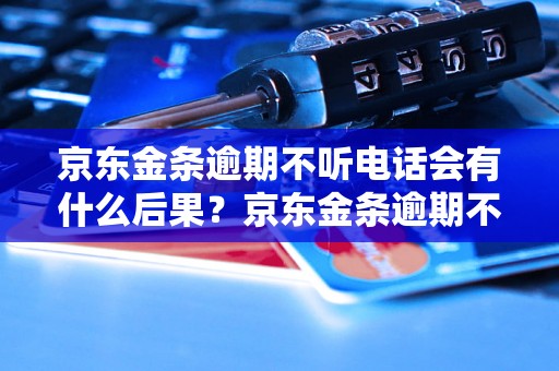 京东金条逾期不听电话会有什么后果？京东金条逾期不还会怎样处理？