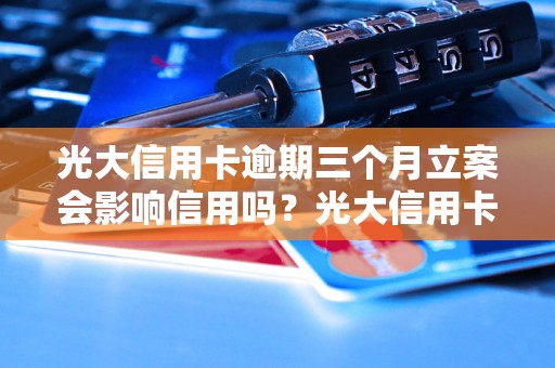 光大信用卡逾期三个月立案会影响信用吗？光大信用卡逾期三个月立案的后果有哪些？