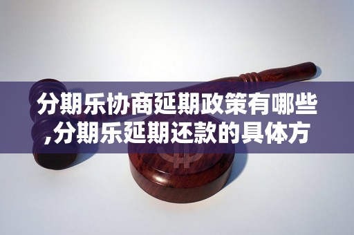 分期乐协商延期政策有哪些,分期乐延期还款的具体方法