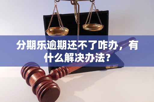 分期乐逾期还不了咋办，有什么解决办法？