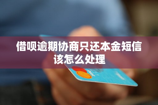 借呗逾期协商只还本金短信该怎么处理