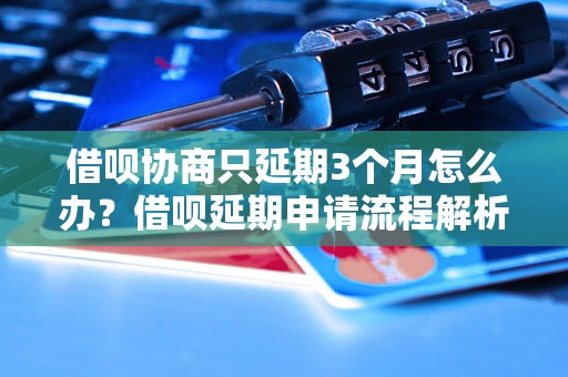 借呗协商只延期3个月怎么办？借呗延期申请流程解析