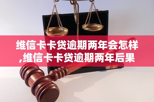 维信卡卡贷逾期两年会怎样,维信卡卡贷逾期两年后果如何