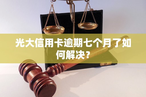 光大信用卡逾期七个月了如何解决？