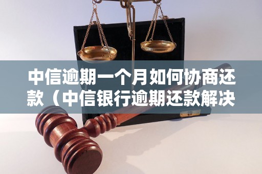 中信逾期一个月如何协商还款（中信银行逾期还款解决办法）