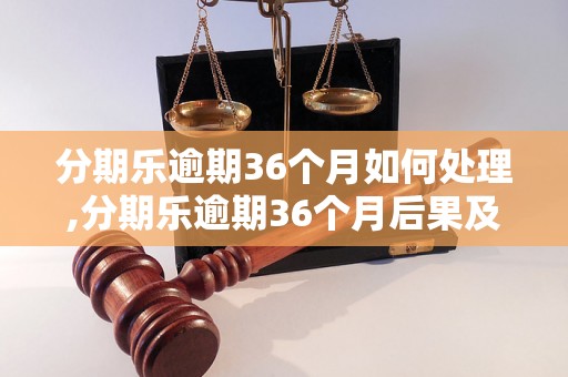 分期乐逾期36个月如何处理,分期乐逾期36个月后果及解决办法