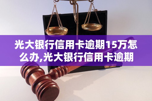 光大银行信用卡逾期15万怎么办,光大银行信用卡逾期15万后果