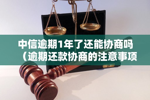 中信逾期1年了还能协商吗（逾期还款协商的注意事项）