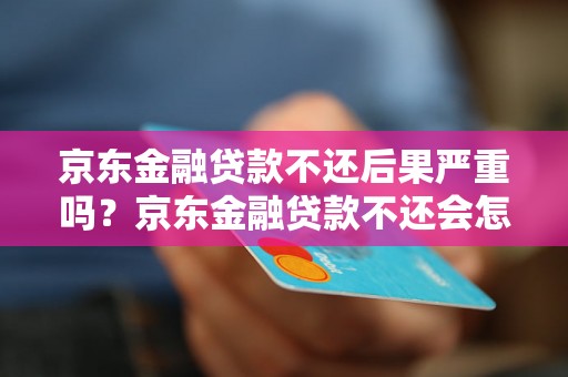 京东金融贷款不还后果严重吗？京东金融贷款不还会怎样？