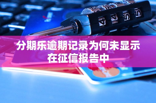 分期乐逾期记录为何未显示在征信报告中