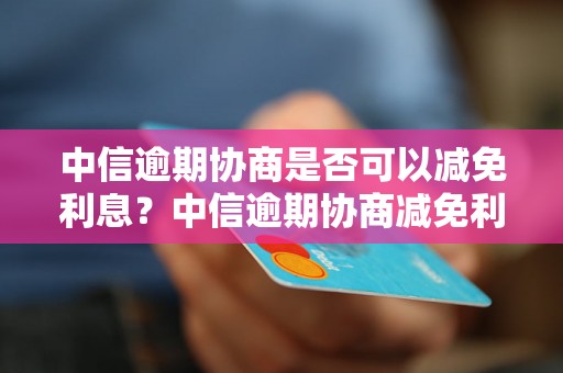 中信逾期协商是否可以减免利息？中信逾期协商减免利息的具体流程是怎样的？