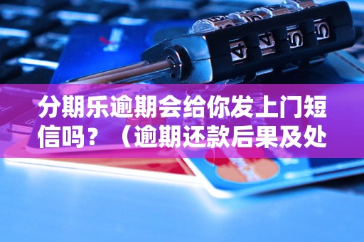 分期乐逾期会给你发上门短信吗？（逾期还款后果及处理方式）