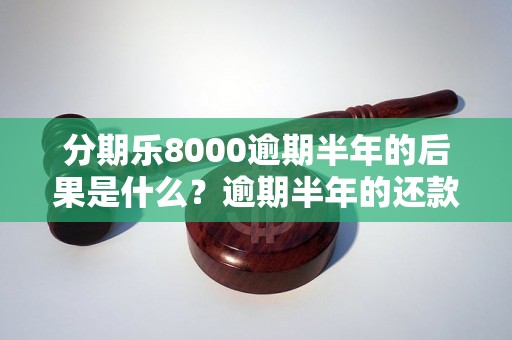 分期乐8000逾期半年的后果是什么？逾期半年的还款方式有哪些？