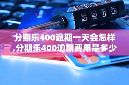 分期乐400逾期一天会怎样,分期乐400逾期费用是多少