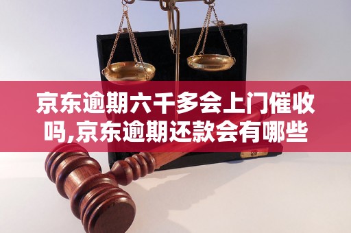 京东逾期六千多会上门催收吗,京东逾期还款会有哪些后果