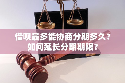 借呗最多能协商分期多久？如何延长分期期限？