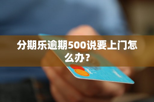 分期乐逾期500说要上门怎么办？