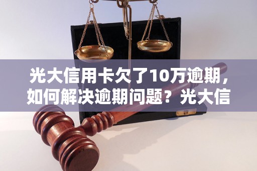 光大信用卡欠了10万逾期，如何解决逾期问题？光大信用卡逾期10万，如何避免信用卡逾期影响个人信用？