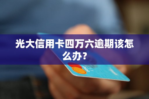 光大信用卡四万六逾期该怎么办？