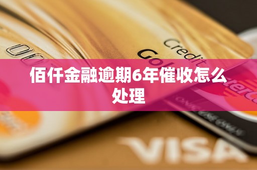 佰仟金融逾期6年催收怎么处理