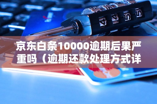 京东白条10000逾期后果严重吗（逾期还款处理方式详解）