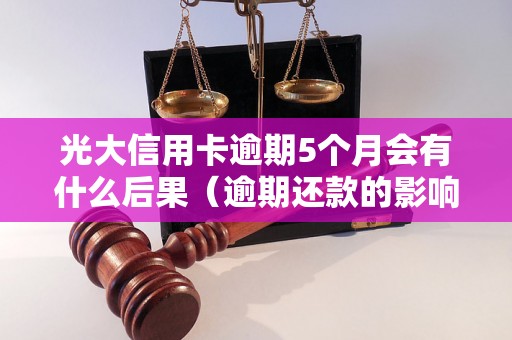 光大信用卡逾期5个月会有什么后果（逾期还款的影响及处理方法）