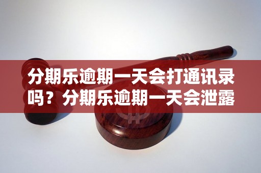 分期乐逾期一天会打通讯录吗？分期乐逾期一天会泄露个人信息吗？