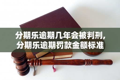 分期乐逾期几年会被判刑,分期乐逾期罚款金额标准