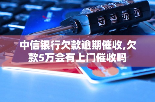 中信银行欠款逾期催收,欠款5万会有上门催收吗