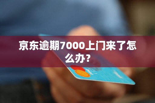 京东逾期7000上门来了怎么办？