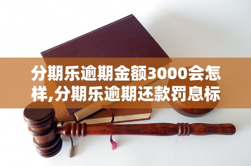 分期乐逾期金额3000会怎样,分期乐逾期还款罚息标准是多少