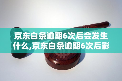 京东白条逾期6次后会发生什么,京东白条逾期6次后影响及解决办法