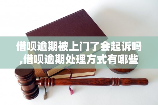 借呗逾期被上门了会起诉吗,借呗逾期处理方式有哪些