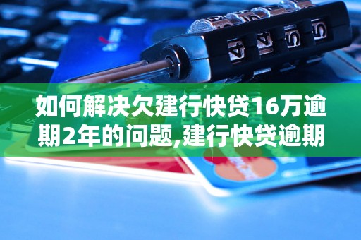 如何解决欠建行快贷16万逾期2年的问题,建行快贷逾期2年后的处理方法