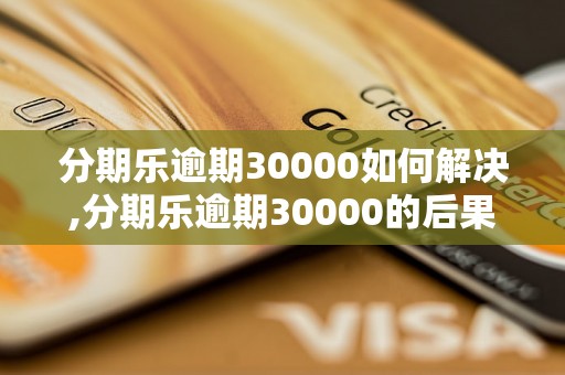 分期乐逾期30000如何解决,分期乐逾期30000的后果及处理措施