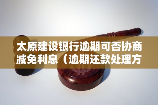 太原建设银行逾期可否协商减免利息（逾期还款处理方式）