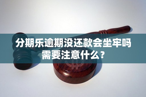 分期乐逾期没还款会坐牢吗需要注意什么？