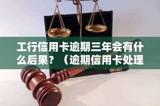 工行信用卡逾期三年会有什么后果？（逾期信用卡处理流程详解）