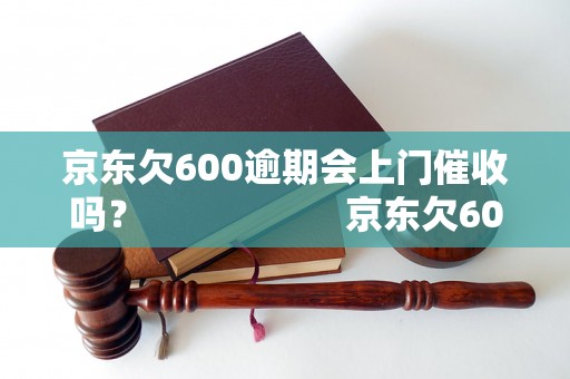 京东欠600逾期会上门催收吗？                    京东欠600逾期会有什么后果？                    京东欠600逾期会被怎么处理？