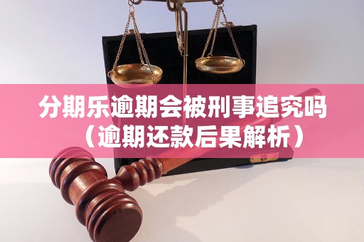 分期乐逾期会被刑事追究吗（逾期还款后果解析）