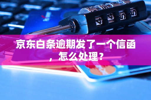 京东白条逾期发了一个信函，怎么处理？