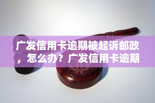 广发信用卡逾期被起诉邮政，怎么办？广发信用卡逾期被起诉邮政，如何解决？